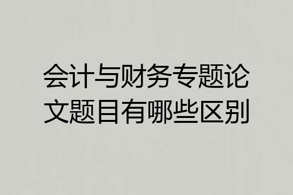 会计与财务专题论文题目有哪些区别