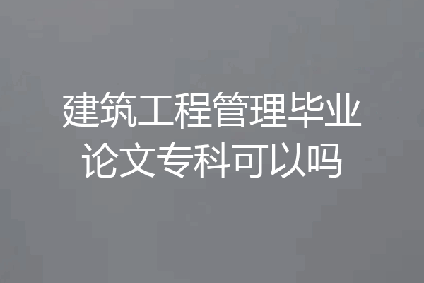 建筑工程管理毕业论文专科可以吗