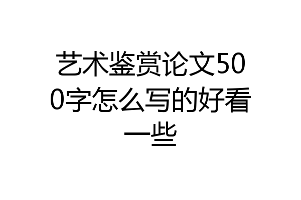 艺术鉴赏论文500字怎么写的好看一些