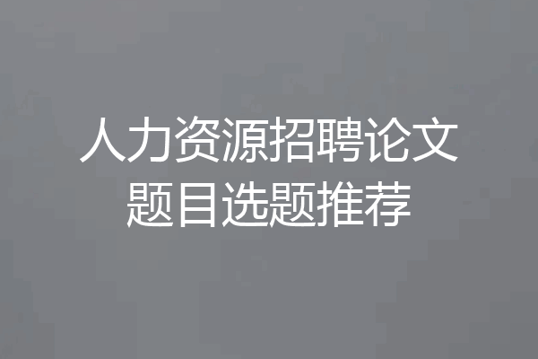 人力资源招聘论文题目选题推荐