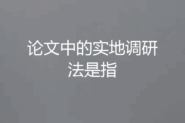 论文中的实地调研法是指