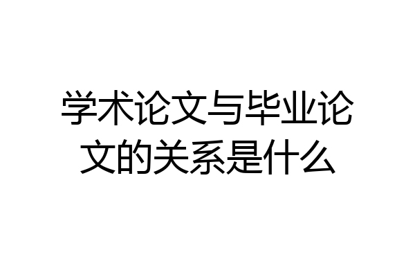 学术论文与毕业论文的关系是什么