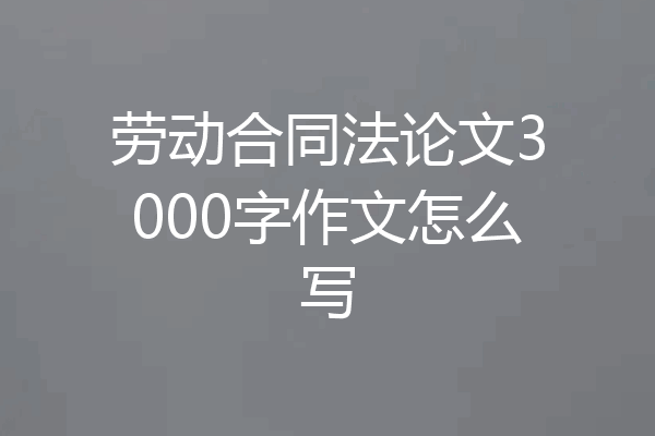 劳动合同法论文3000字作文怎么写