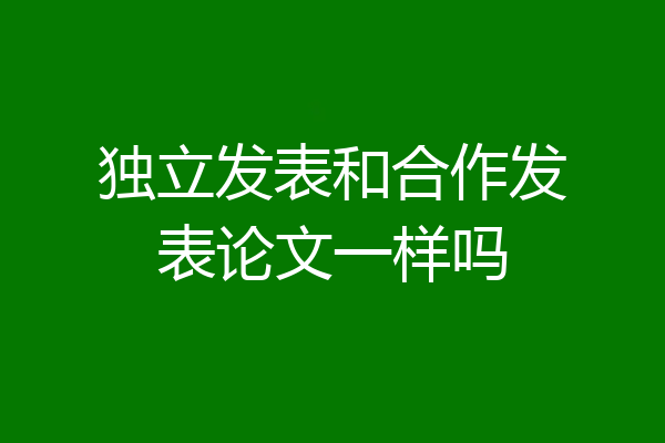 独立发表和合作发表论文一样吗