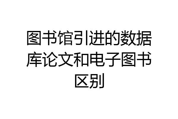 图书馆引进的数据库论文和电子图书区别
