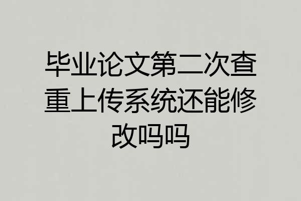 毕业论文第二次查重上传系统还能修改吗吗