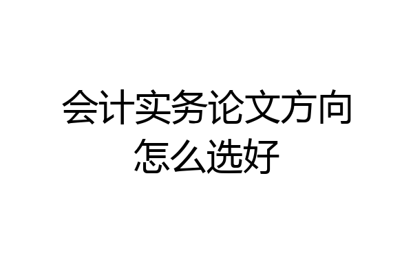 会计实务论文方向怎么选好