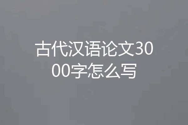 古代汉语论文3000字怎么写