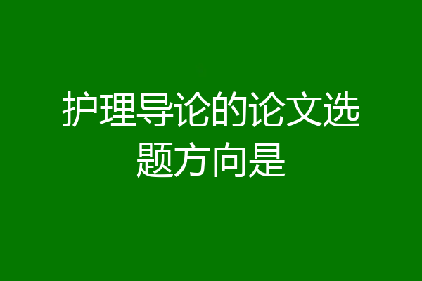 护理导论的论文选题方向是