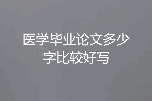 医学毕业论文多少字比较好写