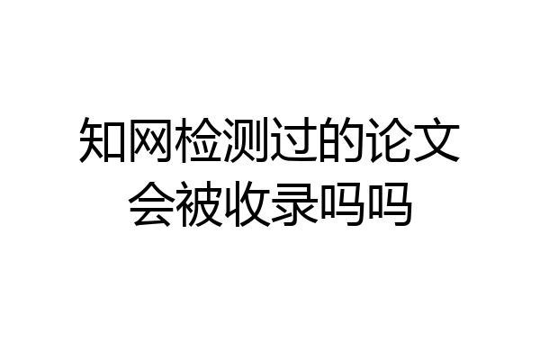 知网检测过的论文会被收录吗吗