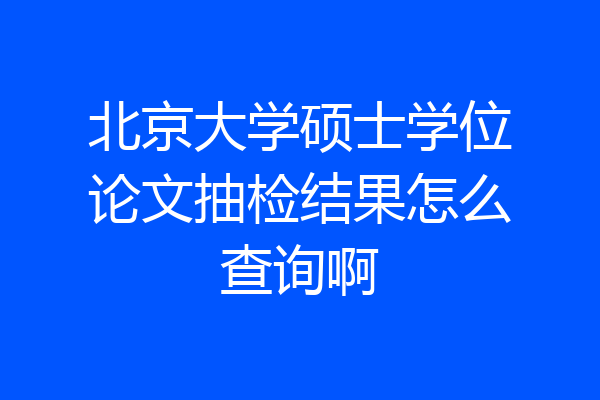 北京大学硕士学位论文抽检结果怎么查询啊
