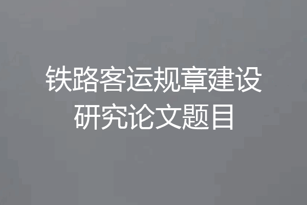 铁路客运规章建设研究论文题目