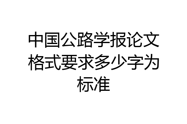 中国公路学报论文格式要求多少字为标准