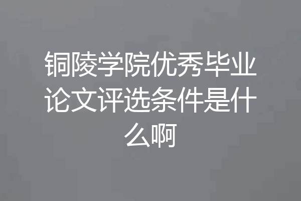 铜陵学院优秀毕业论文评选条件是什么啊
