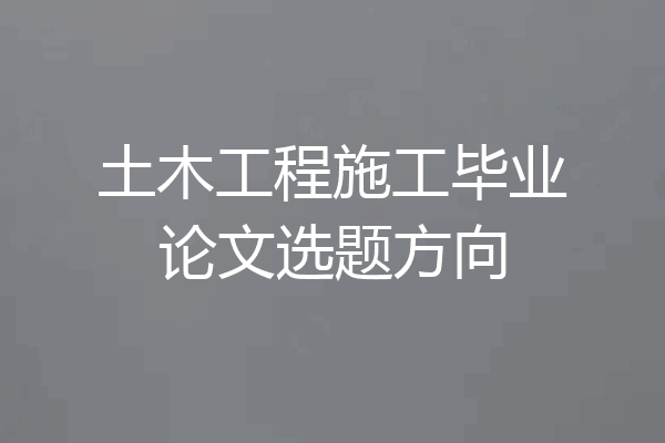 土木工程施工毕业论文选题方向