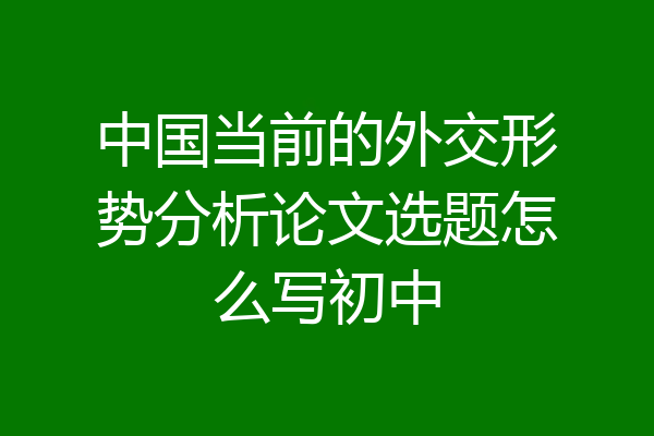 中国当前的外交形势分析论文选题怎么写初中