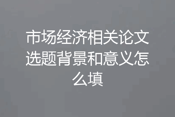 市场经济相关论文选题背景和意义怎么填
