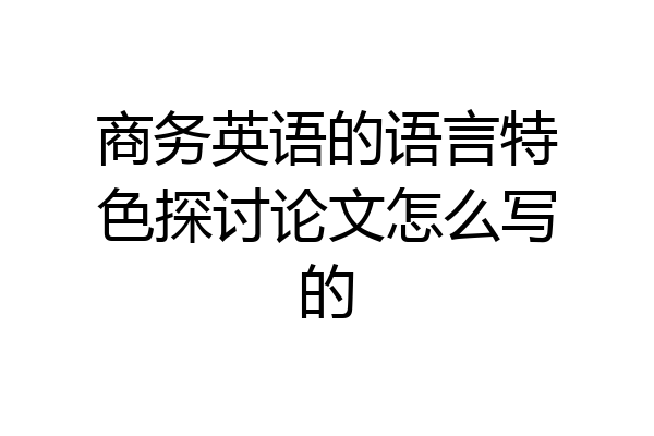 商务英语的语言特色探讨论文怎么写的