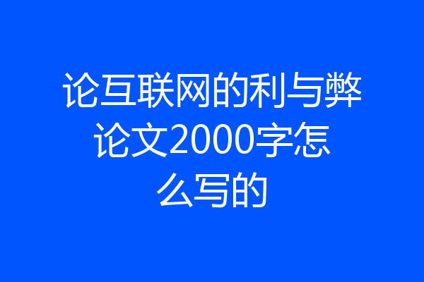 论互联网的利与弊论文2000字怎么写的