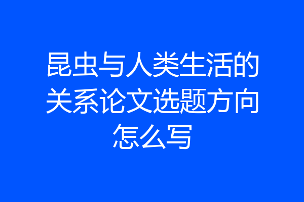 昆虫与人类生活的关系论文选题方向怎么写