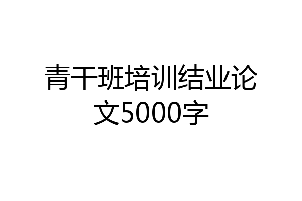 青干班培训结业论文5000字