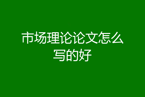 市场理论论文怎么写的好