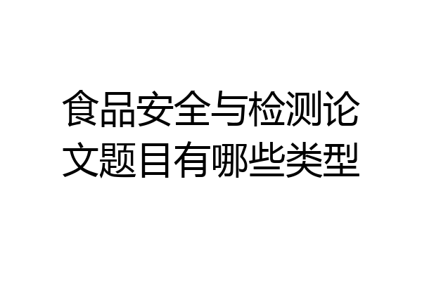 食品安全与检测论文题目有哪些类型