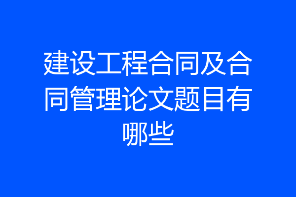 建设工程合同及合同管理论文题目有哪些