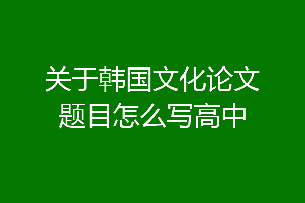 关于韩国文化论文题目怎么写高中