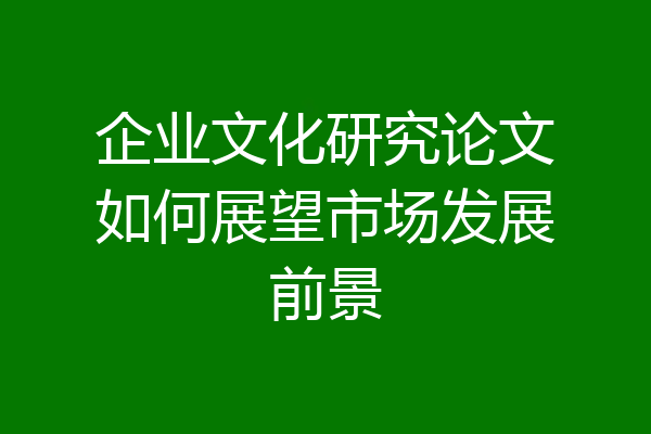 企业文化研究论文如何展望市场发展前景