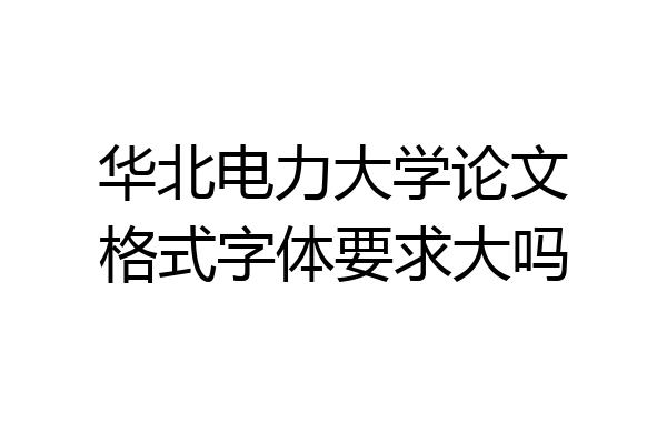 华北电力大学论文格式字体要求大吗