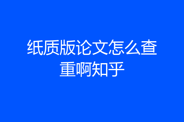 纸质版论文怎么查重啊知乎