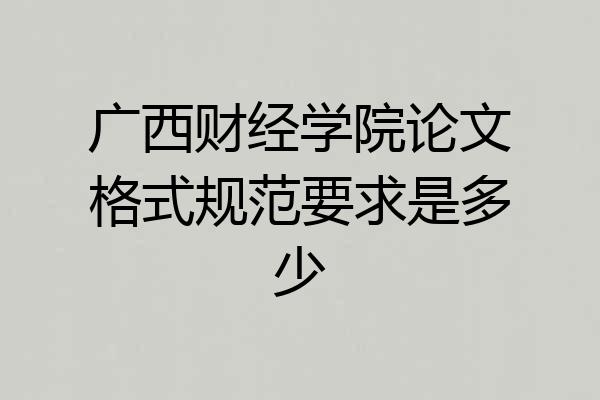 广西财经学院论文格式规范要求是多少