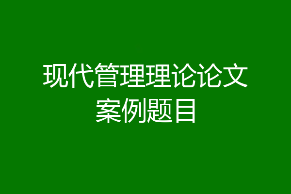现代管理理论论文案例题目