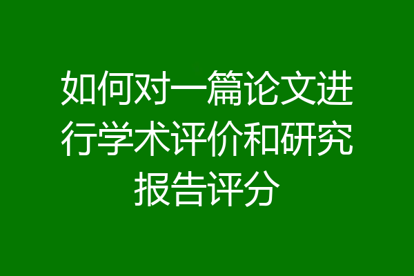 如何对一篇论文进行学术评价和研究报告评分
