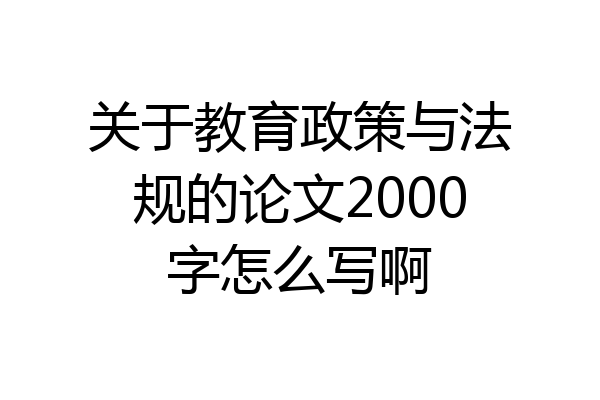 关于教育政策与法规的论文2000字怎么写啊