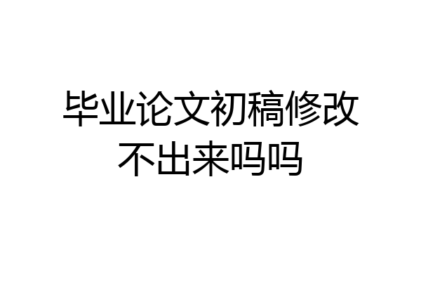 毕业论文初稿修改不出来吗吗