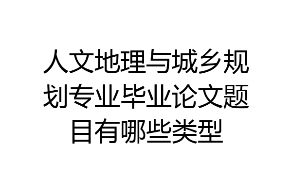 人文地理与城乡规划专业毕业论文题目有哪些类型