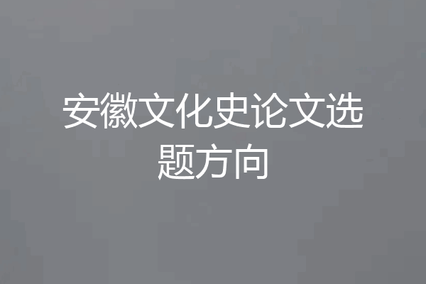 安徽文化史论文选题方向