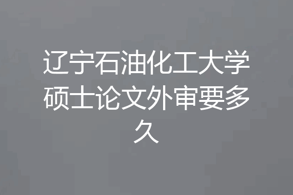 辽宁石油化工大学硕士论文外审要多久