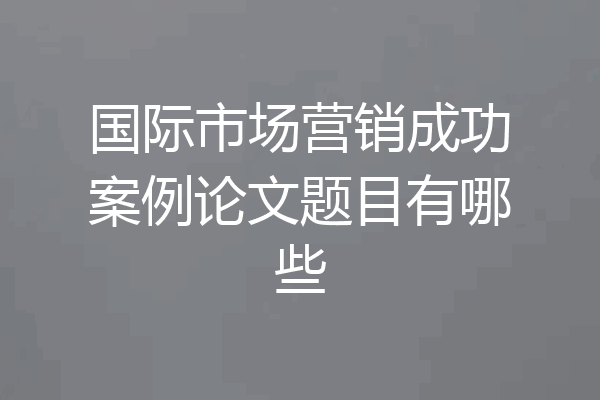国际市场营销成功案例论文题目有哪些