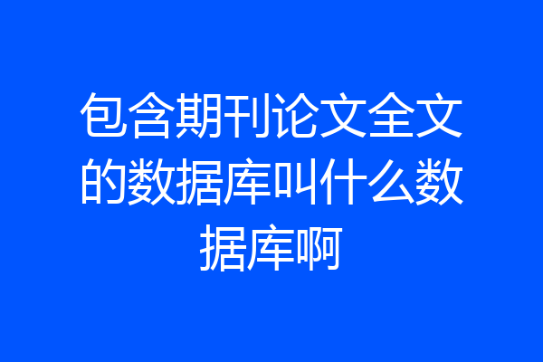 包含期刊论文全文的数据库叫什么数据库啊