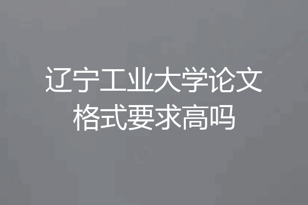 辽宁工业大学论文格式要求高吗