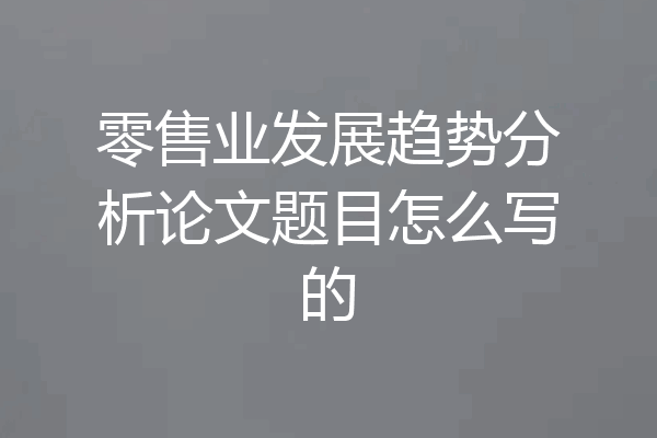 零售业发展趋势分析论文题目怎么写的
