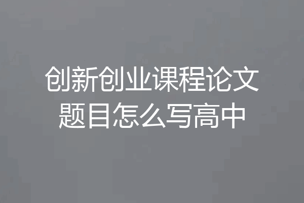 创新创业课程论文题目怎么写高中