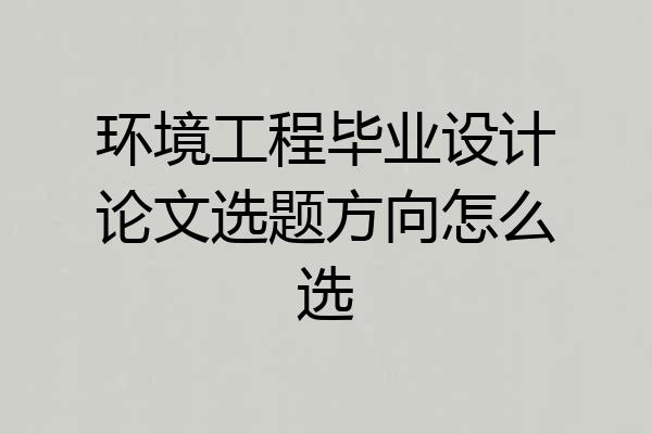 环境工程毕业设计论文选题方向怎么选