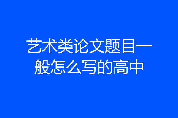 艺术类论文题目一般怎么写的高中