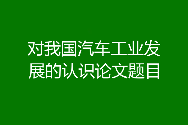 对我国汽车工业发展的认识论文题目