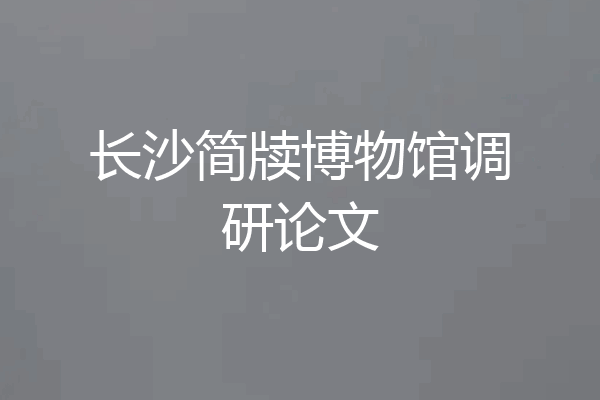 长沙简牍博物馆调研论文